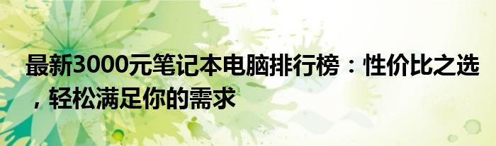 最新3000元笔记本电脑排行榜：性价比之选，轻松满足你的需求