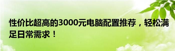 性价比超高的3000元电脑配置推荐，轻松满足日常需求！