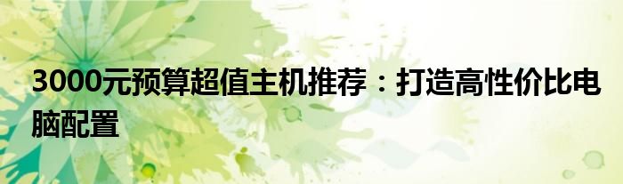 3000元预算超值主机推荐：打造高性价比电脑配置