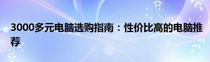 3000多元电脑选购指南：性价比高的电脑推荐