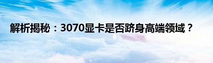 解析揭秘：3070显卡是否跻身高端领域？