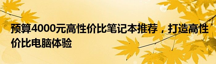 预算4000元高性价比笔记本推荐，打造高性价比电脑体验