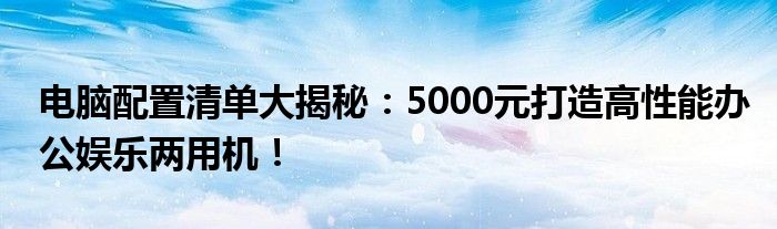 电脑配置清单大揭秘：5000元打造高性能办公娱乐两用机！