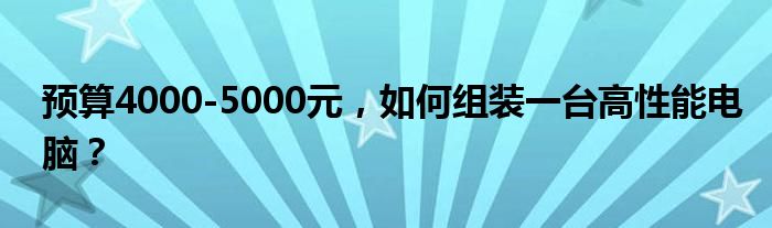 预算4000-5000元，如何组装一台高性能电脑？