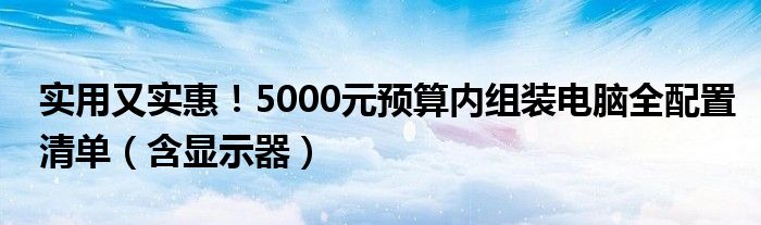 实用又实惠！5000元预算内组装电脑全配置清单（含显示器）