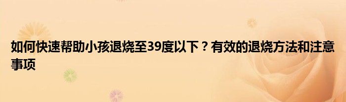 如何快速帮助小孩退烧至39度以下？有效的退烧方法和注意事项