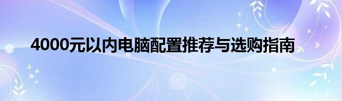 4000元以内电脑配置推荐与选购指南