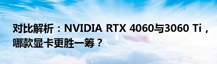 对比解析：NVIDIA RTX 4060与3060 Ti，哪款显卡更胜一筹？