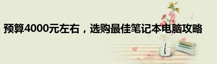 预算4000元左右，选购最佳笔记本电脑攻略