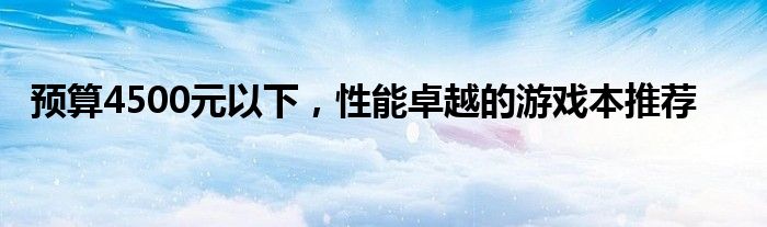 预算4500元以下，性能卓越的游戏本推荐