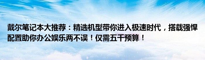 戴尔笔记本大推荐：精选机型带你进入极速时代，搭载强悍配置助你办公娱乐两不误！仅需五千预算！