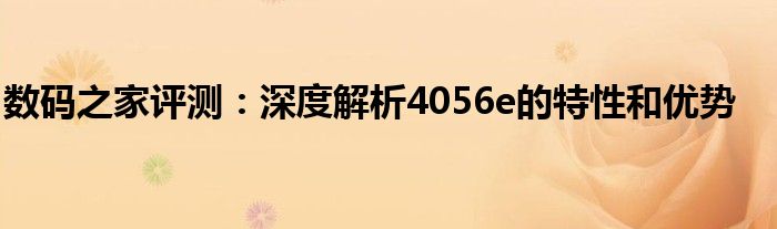 数码之家评测：深度解析4056e的特性和优势