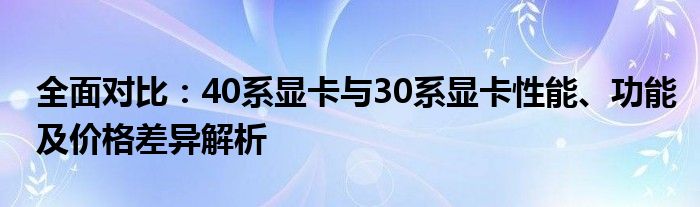 全面对比：40系显卡与30系显卡性能、功能及价格差异解析