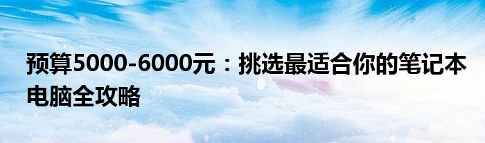 预算5000-6000元：挑选最适合你的笔记本电脑全攻略