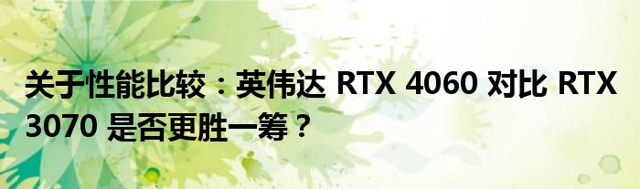 关于性能比较：英伟达 RTX 4060 对比 RTX 3070 是否更胜一筹？