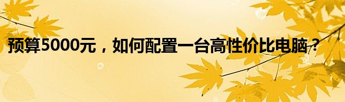 预算5000元，如何配置一台高性价比电脑？