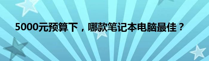 5000元预算下，哪款笔记本电脑最佳？