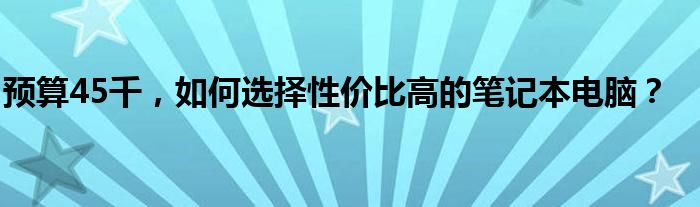 预算45千，如何选择性价比高的笔记本电脑？