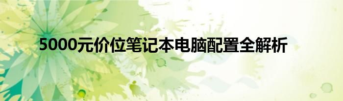 5000元价位笔记本电脑配置全解析