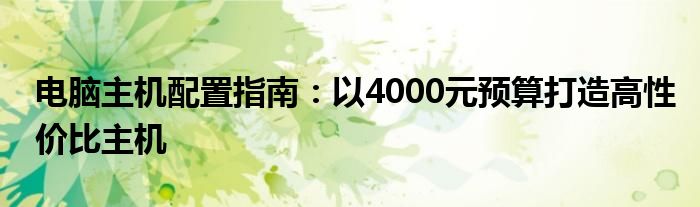 电脑主机配置指南：以4000元预算打造高性价比主机