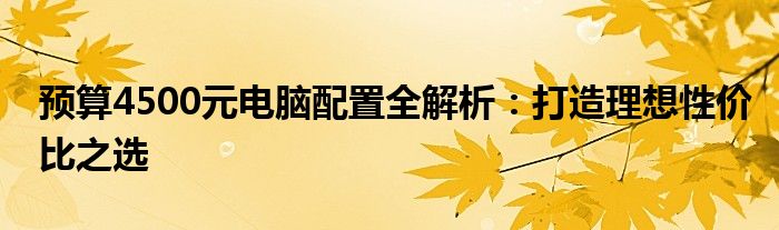 预算4500元电脑配置全解析：打造理想性价比之选