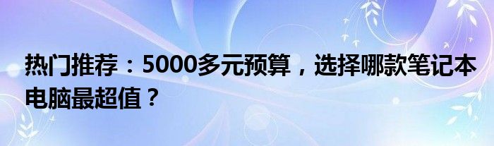 热门推荐：5000多元预算，选择哪款笔记本电脑最超值？