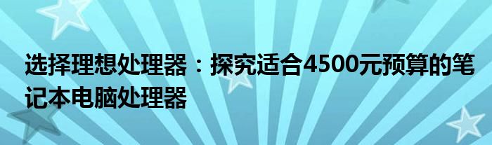 选择理想处理器：探究适合4500元预算的笔记本电脑处理器