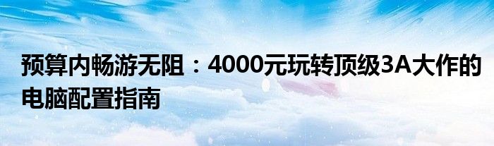 预算内畅游无阻：4000元玩转顶级3A大作的电脑配置指南