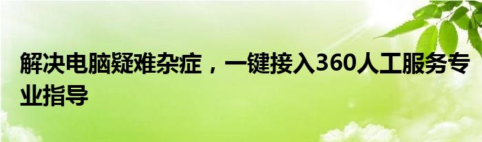 解决电脑疑难杂症，一键接入360人工服务专业指导