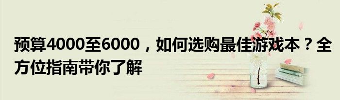 预算4000至6000，如何选购最佳游戏本？全方位指南带你了解