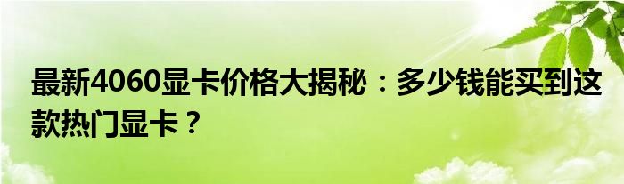 最新4060显卡价格大揭秘：多少钱能买到这款热门显卡？