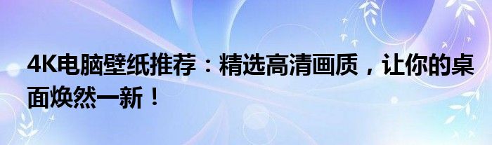 4K电脑壁纸推荐：精选高清画质，让你的桌面焕然一新！