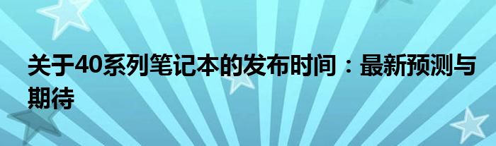 关于40系列笔记本的发布时间：最新预测与期待