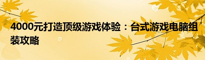 4000元打造顶级游戏体验：台式游戏电脑组装攻略