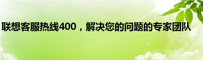 联想客服热线400，解决您的问题的专家团队