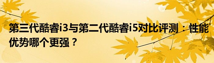 第三代酷睿i3与第二代酷睿i5对比评测：性能优势哪个更强？