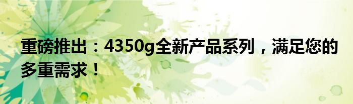 重磅推出：4350g全新产品系列，满足您的多重需求！