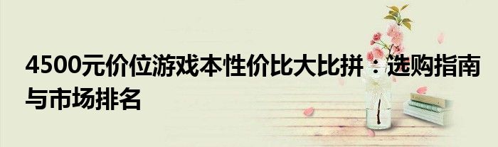 4500元价位游戏本性价比大比拼：选购指南与市场排名