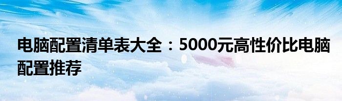 电脑配置清单表大全：5000元高性价比电脑配置推荐