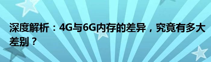 深度解析：4G与6G内存的差异，究竟有多大差别？