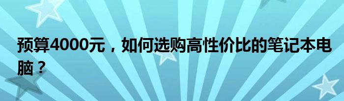 预算4000元，如何选购高性价比的笔记本电脑？