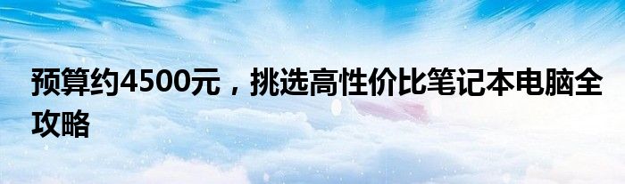 预算约4500元，挑选高性价比笔记本电脑全攻略