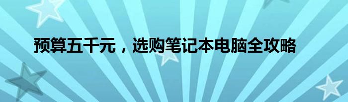 预算五千元，选购笔记本电脑全攻略