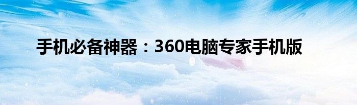 手机必备神器：360电脑专家手机版