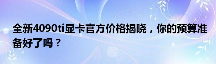 全新4090ti显卡官方价格揭晓，你的预算准备好了吗？