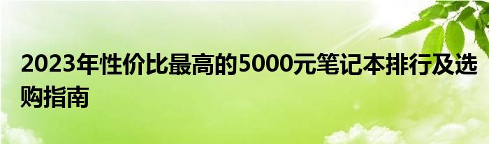 2023年性价比最高的5000元笔记本排行及选购指南