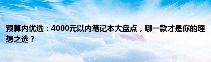 预算内优选：4000元以内笔记本大盘点，哪一款才是你的理想之选？