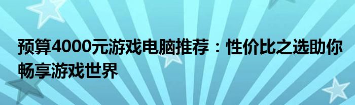 预算4000元游戏电脑推荐：性价比之选助你畅享游戏世界