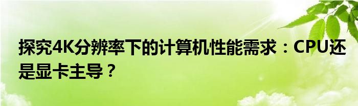 探究4K分辨率下的计算机性能需求：CPU还是显卡主导？