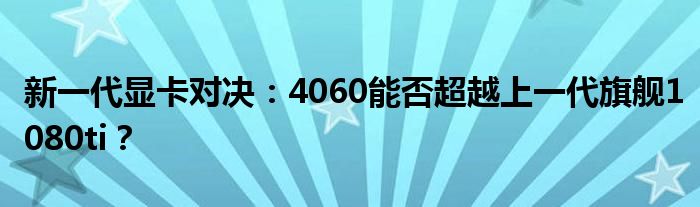 新一代显卡对决：4060能否超越上一代旗舰1080ti？